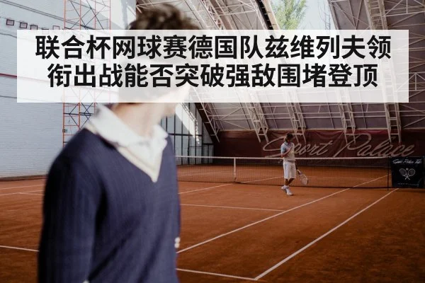 联合杯网球赛德国队兹维列夫领衔出战能否突破强敌围堵登顶